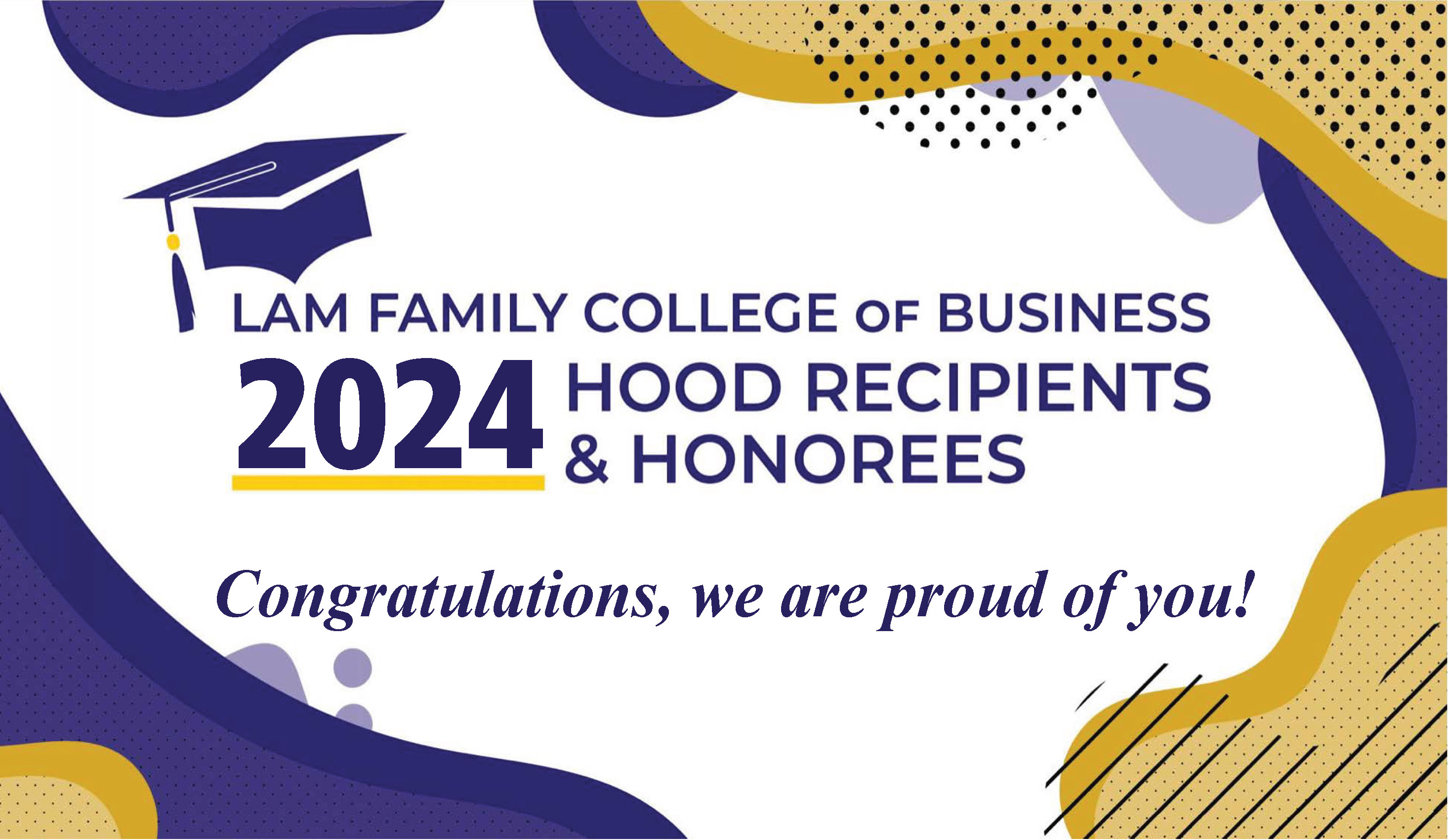 Lam Family College of Business 2024 Hood Recipients and Honorees.  Congratulations, we are proud of you!